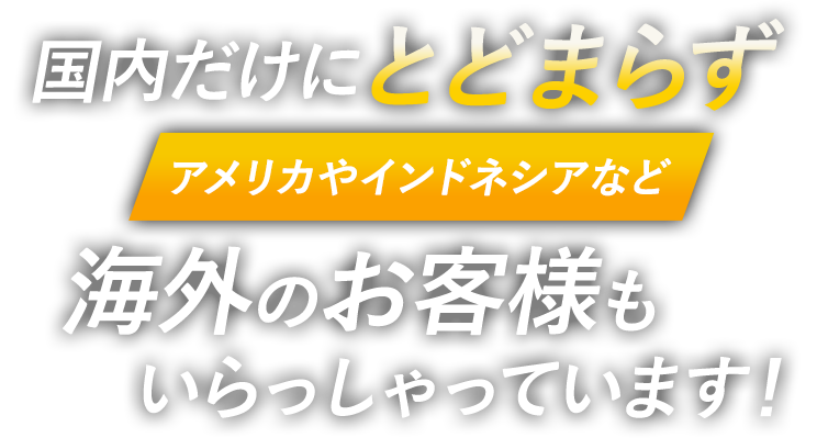 国内だけにとどまらずアメリカやインドネシアなど海外のお客様もいらっしゃっています!